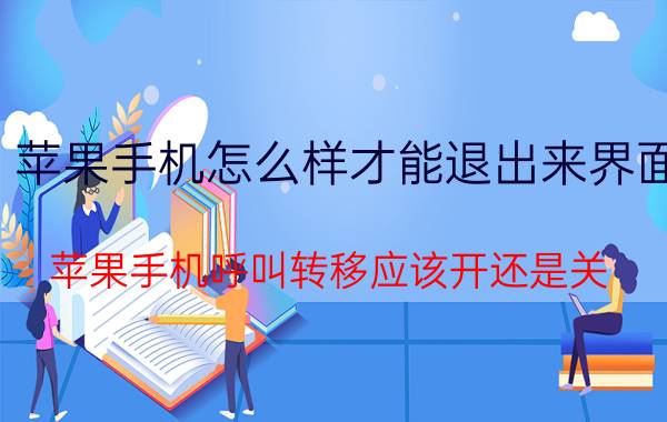 苹果手机怎么样才能退出来界面 苹果手机呼叫转移应该开还是关？